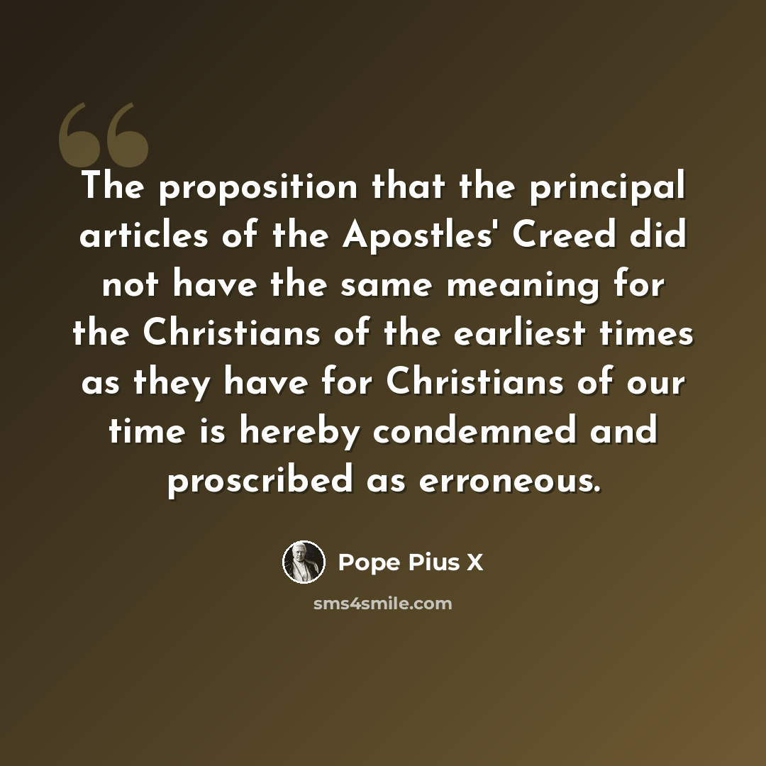 “The proposition that the principal articles of the Apostles' Creed did not have the same meaning for the Christians of the earliest times as they have for Christians of our time is hereby condemned and proscribed as erroneous.” quote by Pope Pius X