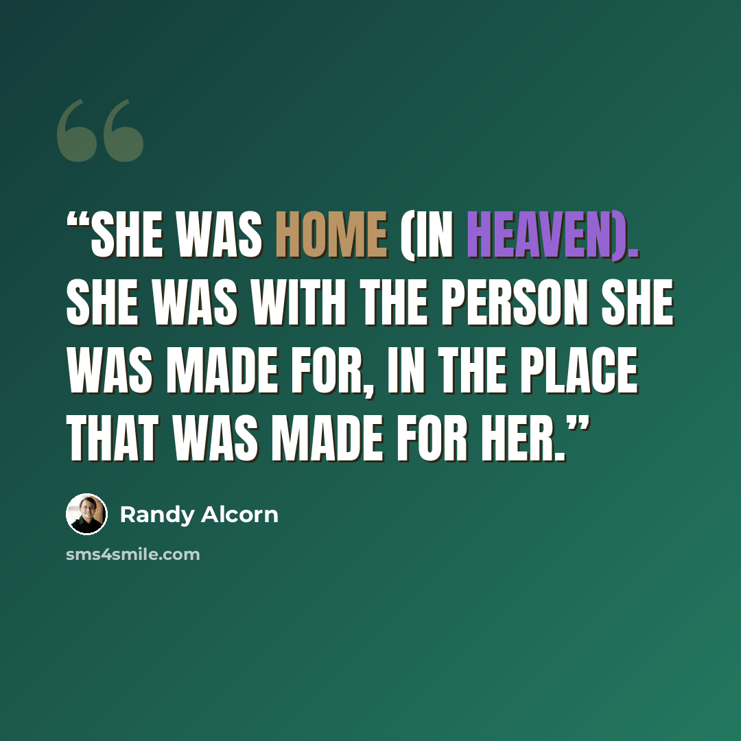 “She was home (in Heaven). She was with the Person she was made for, in the place that was made for her.” quote by Randy Alcorn