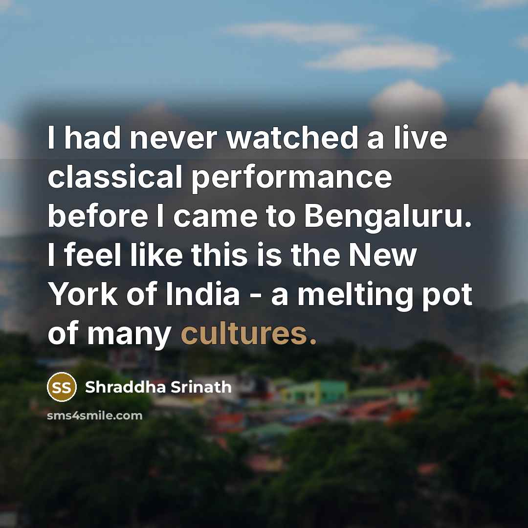 “I had never watched a live classical performance before I came to Bengaluru. I feel like this is the New York of India - a melting pot of many cultures.” quote by Shraddha Srinath