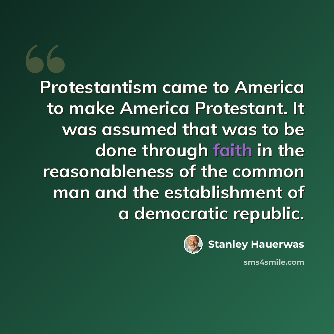 “Protestantism came to America to make America Protestant. It was assumed that was to be done through faith in the reasonableness of the common man and the establishment of a democratic republic.” quote by Stanley Hauerwas