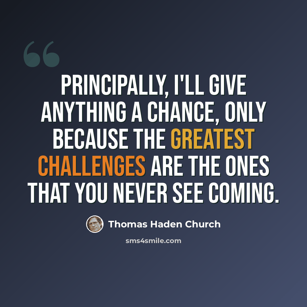 “Principally, I'll give anything a chance, only because the greatest challenges are the ones that you never see coming.” quote by Thomas Haden Church