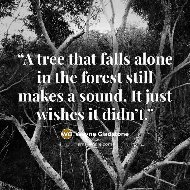 “A tree that falls alone in the forest still makes a sound. It just wishes it didn’t.” quote by Wayne Gladstone