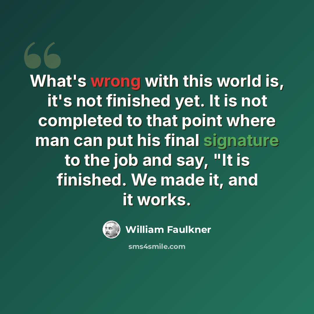 “What's wrong with this world is, it's not finished yet. It is not completed to that point where man can put his final signature to the job and say, "It is finished. We made it, and it works.” quote by William Faulkner