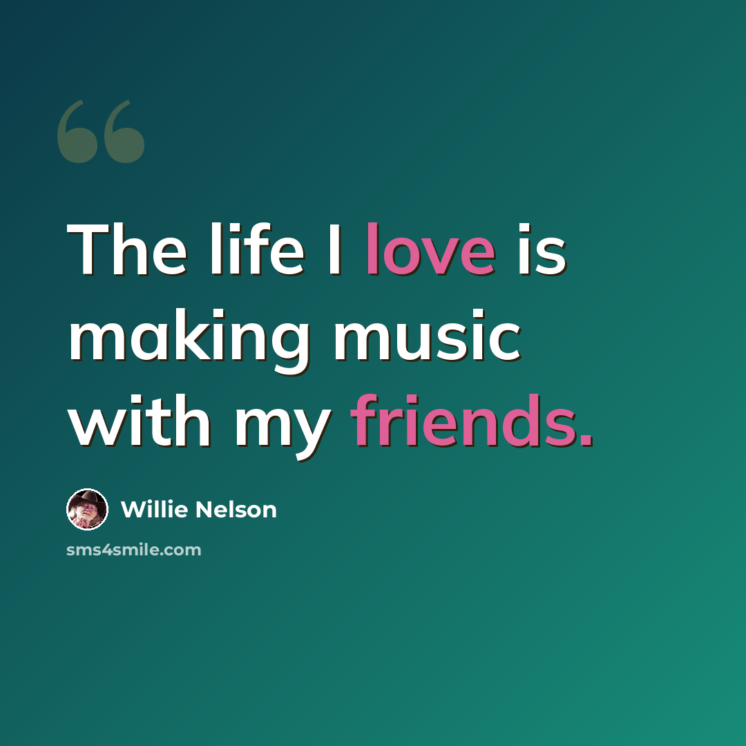 “The life I love is making music with my friends.” quote by Willie Nelson