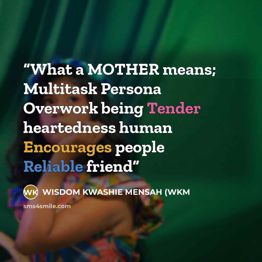 “What a MOTHER means; Multitask Persona Overwork being Tender heartedness human Encourages people Reliable friend” quote by WISDOM KWASHIE MENSAH (WKM
