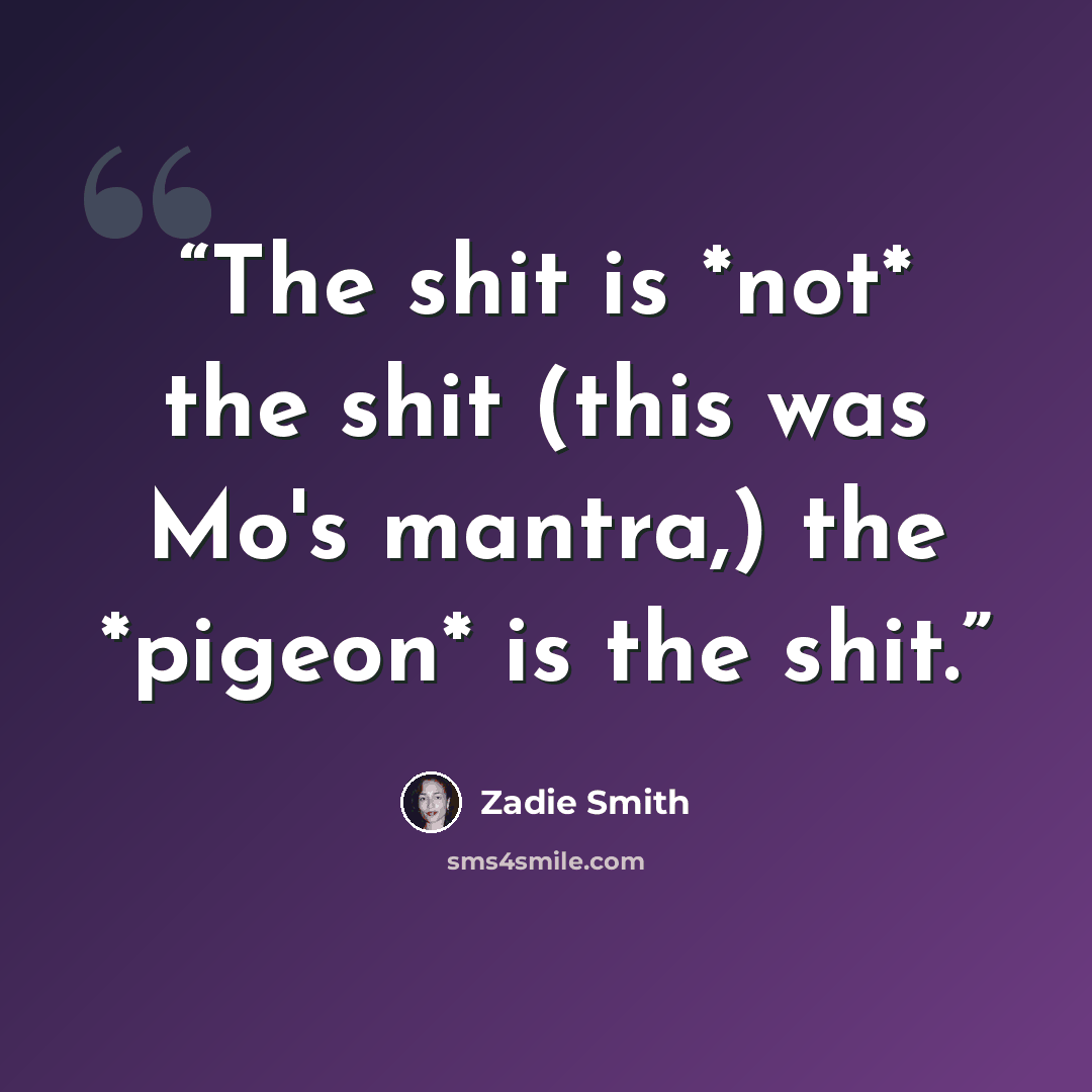 “The shit is *not* the shit (this was Mo's mantra,) the *pigeon* is the shit.” quote by Zadie Smith