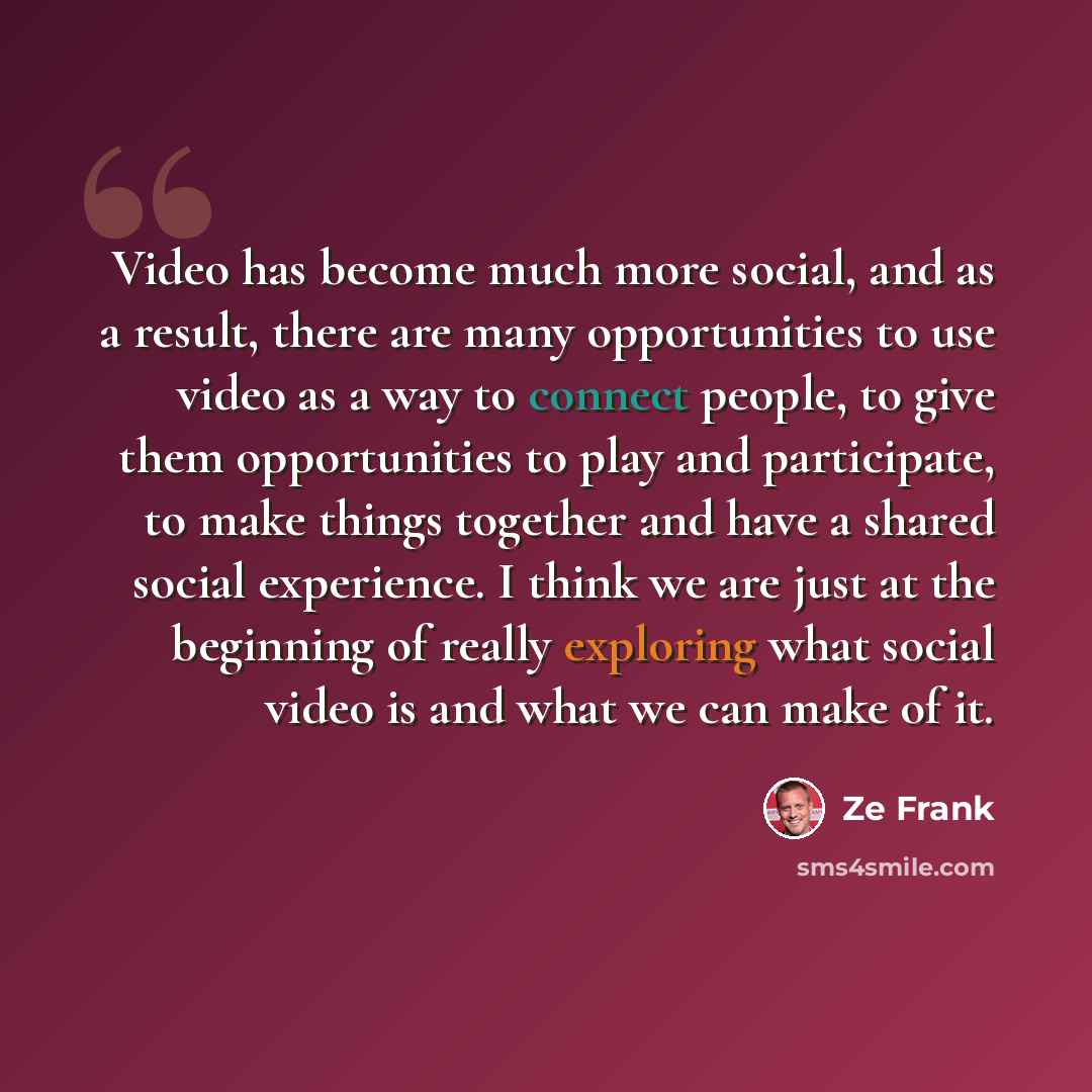 “Video has become much more social, and as a result, there are many opportunities to use video as a way to connect people, to give them opportunities to play and participate, to make things together and have a shared social experience. I think we are just at the beginning of really exploring what…” quote by Ze Frank