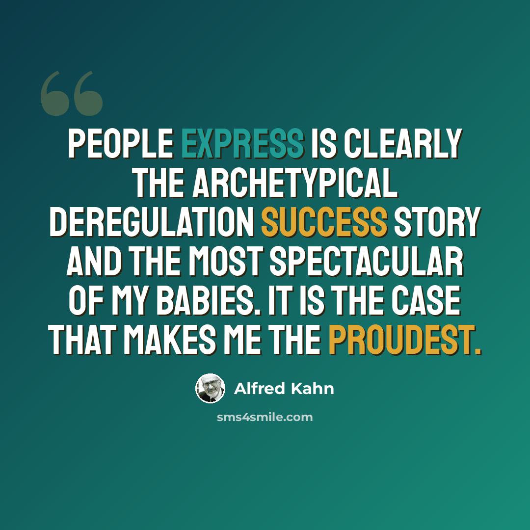 “People Express is clearly the archetypical deregulation success story and the most spectacular of my babies. It is the case that makes me the proudest.” quote by Alfred Kahn