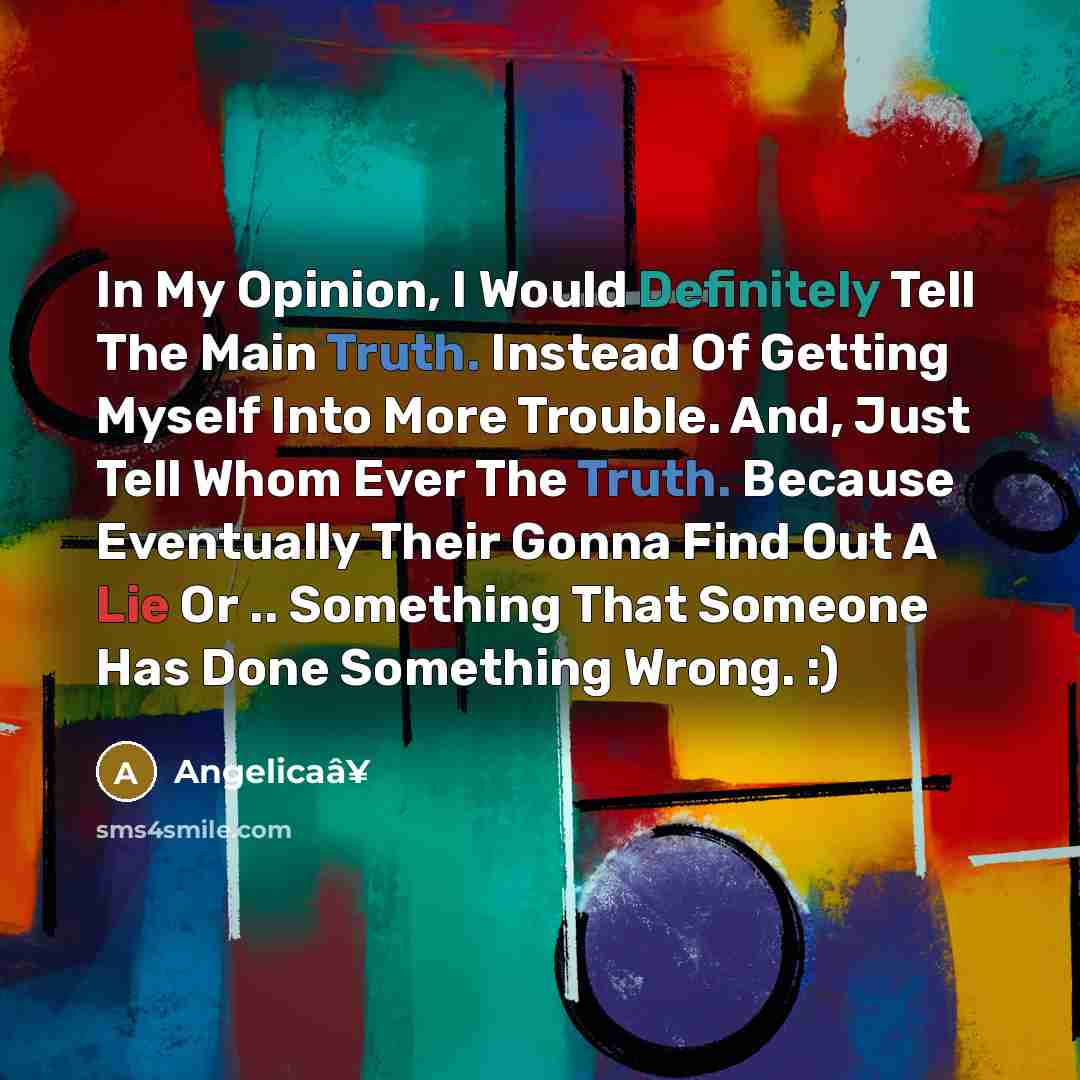 “In My Opinion, I Would Definitely Tell The Main Truth. Instead Of Getting Myself Into More Trouble. And, Just Tell Whom Ever The Truth. Because Eventually Their Gonna Find Out A Lie Or .. Something That Someone Has Done Something Wrong. :)” quote by Angelicaâ¥
