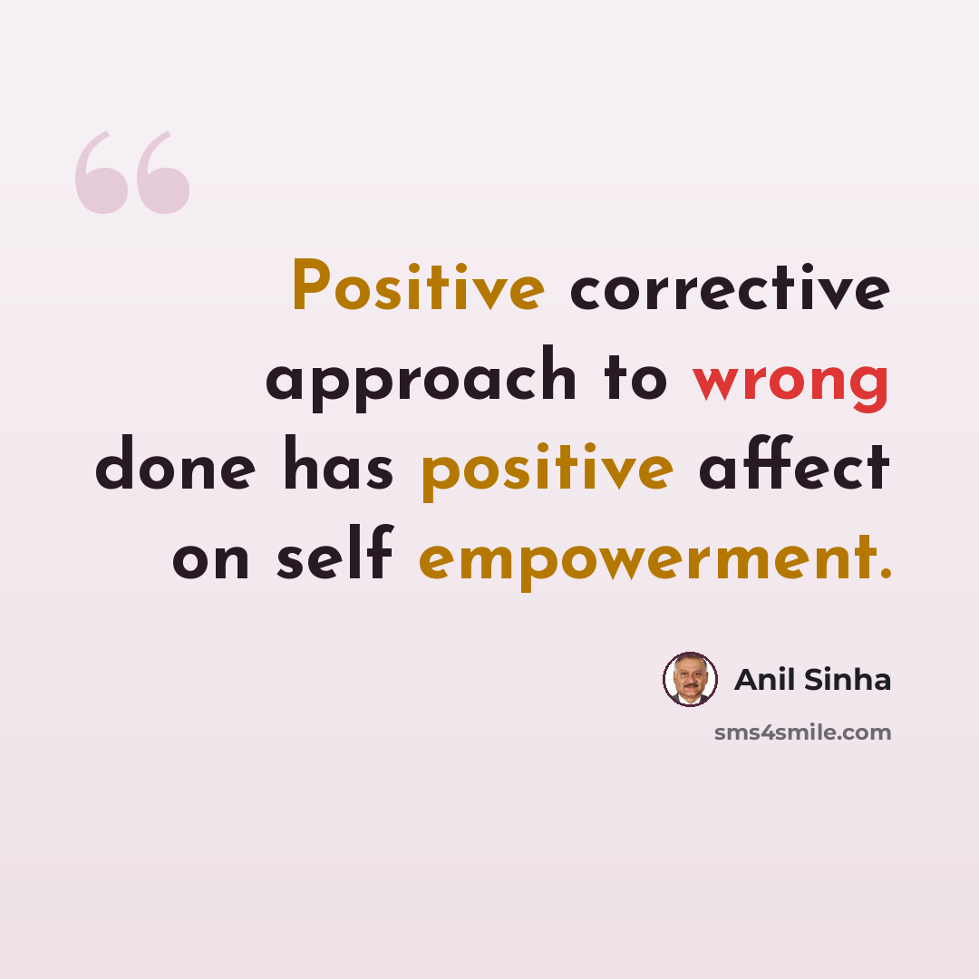 “Positive corrective approach to wrong done has positive affect on self empowerment.” quote by Anil Sinha