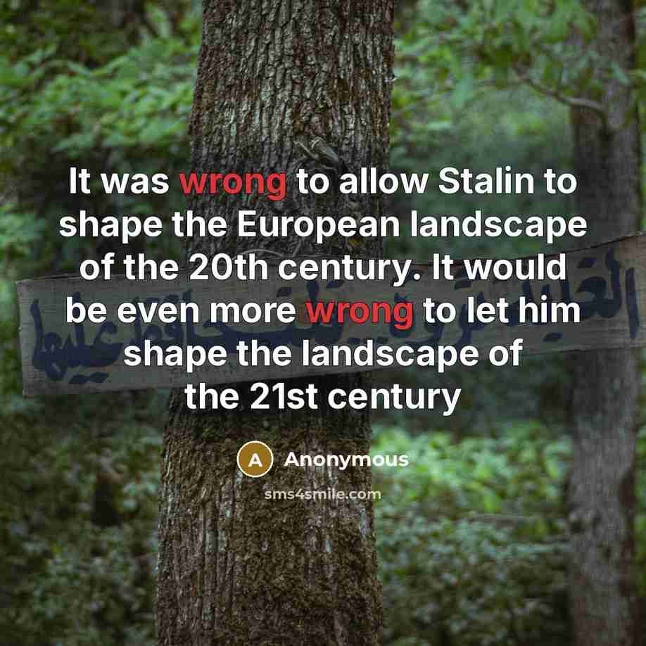 “It was wrong to allow Stalin to shape the European landscape of the 20th century. It would be even more wrong to let him shape the landscape of the 21st century” quote by Anonymous