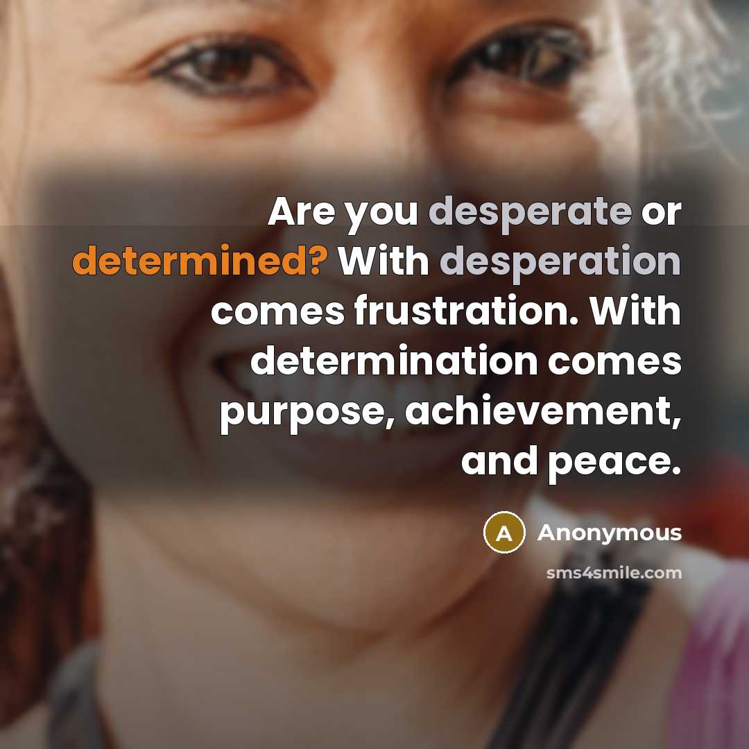 “Are you desperate or determined? With desperation comes frustration. With determination comes purpose, achievement, and peace.” quote by Anonymous