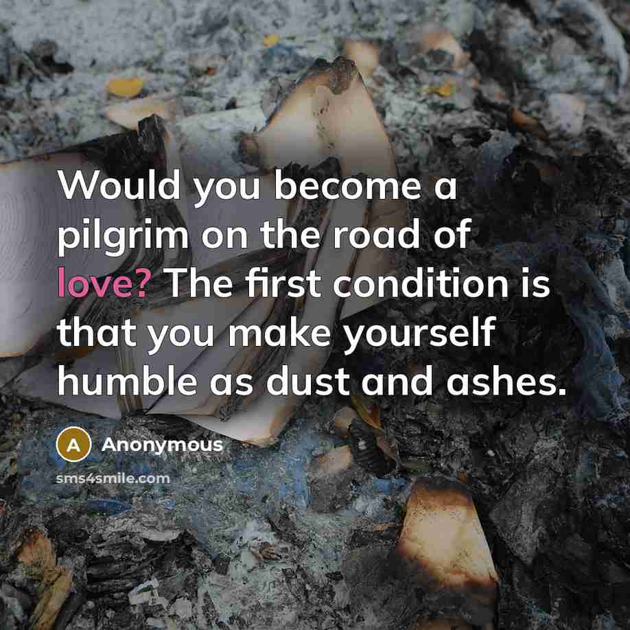 “Would you become a pilgrim on the road of love? The first condition is that you make yourself humble as dust and ashes.” quote by Anonymous