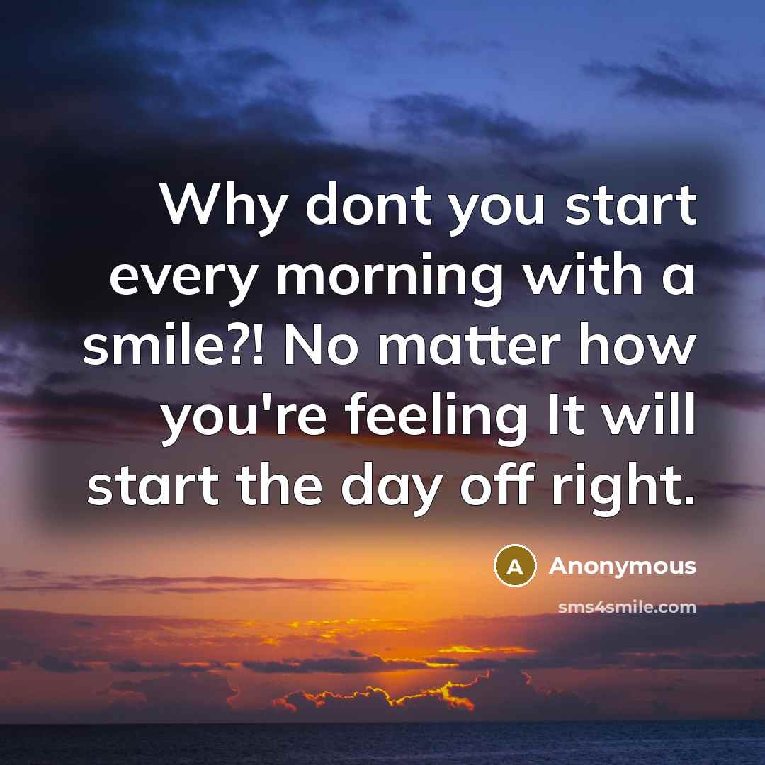 “Why dont you start every morning with a smile?! No matter how you're feeling It will start the day off right.” quote by Anonymous