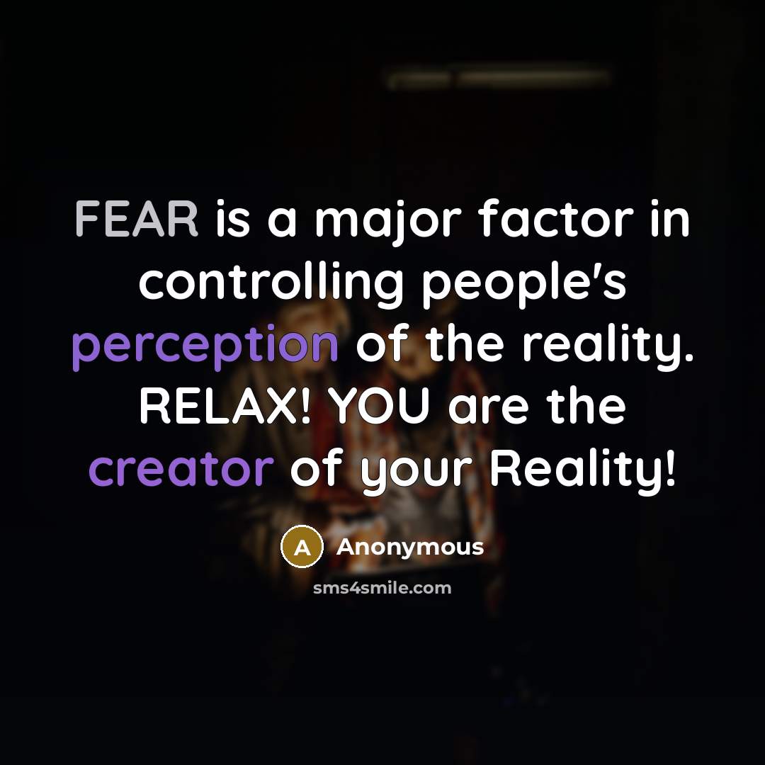 “FEAR is a major factor in controlling people's perception of the reality. RELAX! YOU are the creator of your Reality!” quote by Anonymous