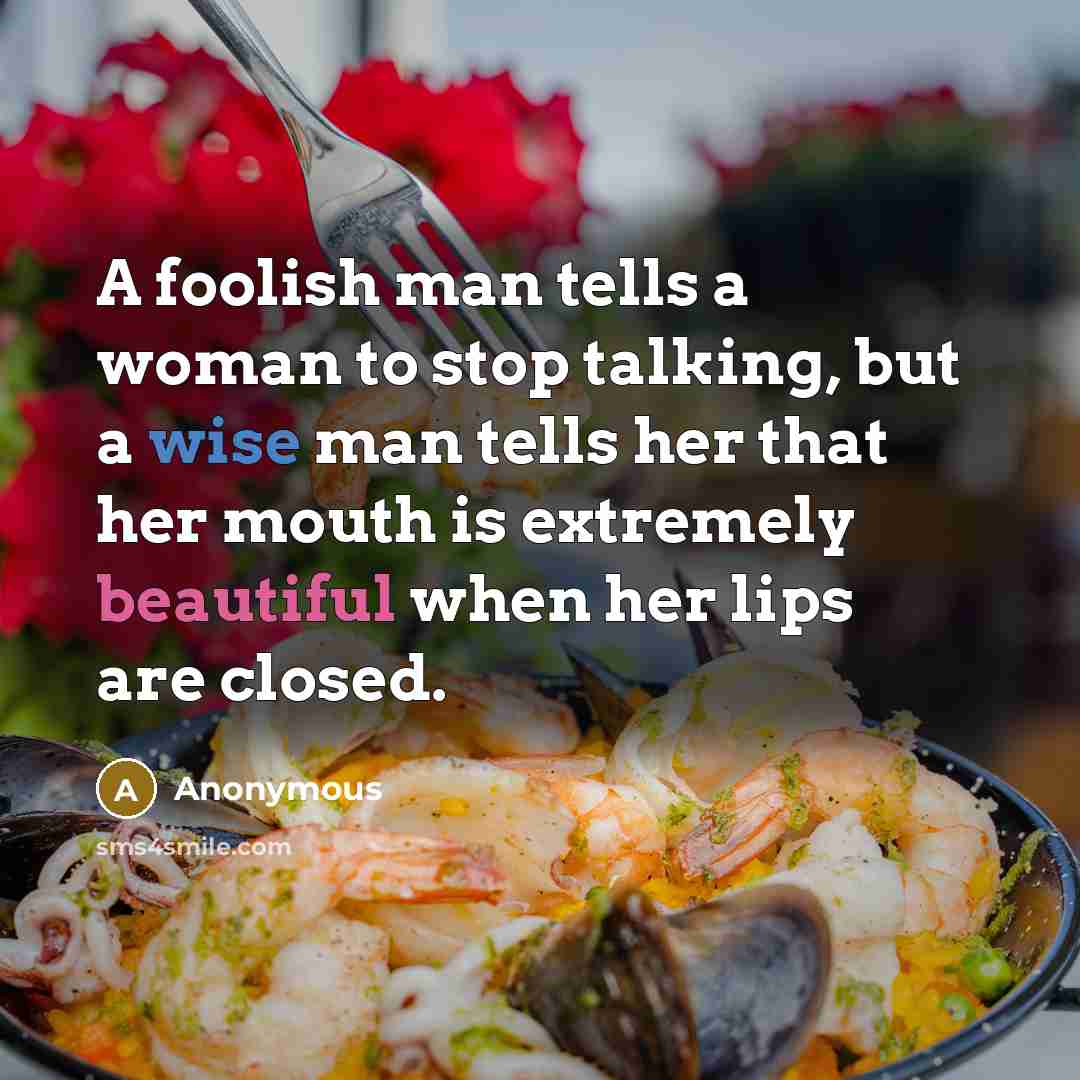 “A foolish man tells a woman to stop talking, but a wise man tells her that her mouth is extremely beautiful when her lips are closed.” quote by Anonymous