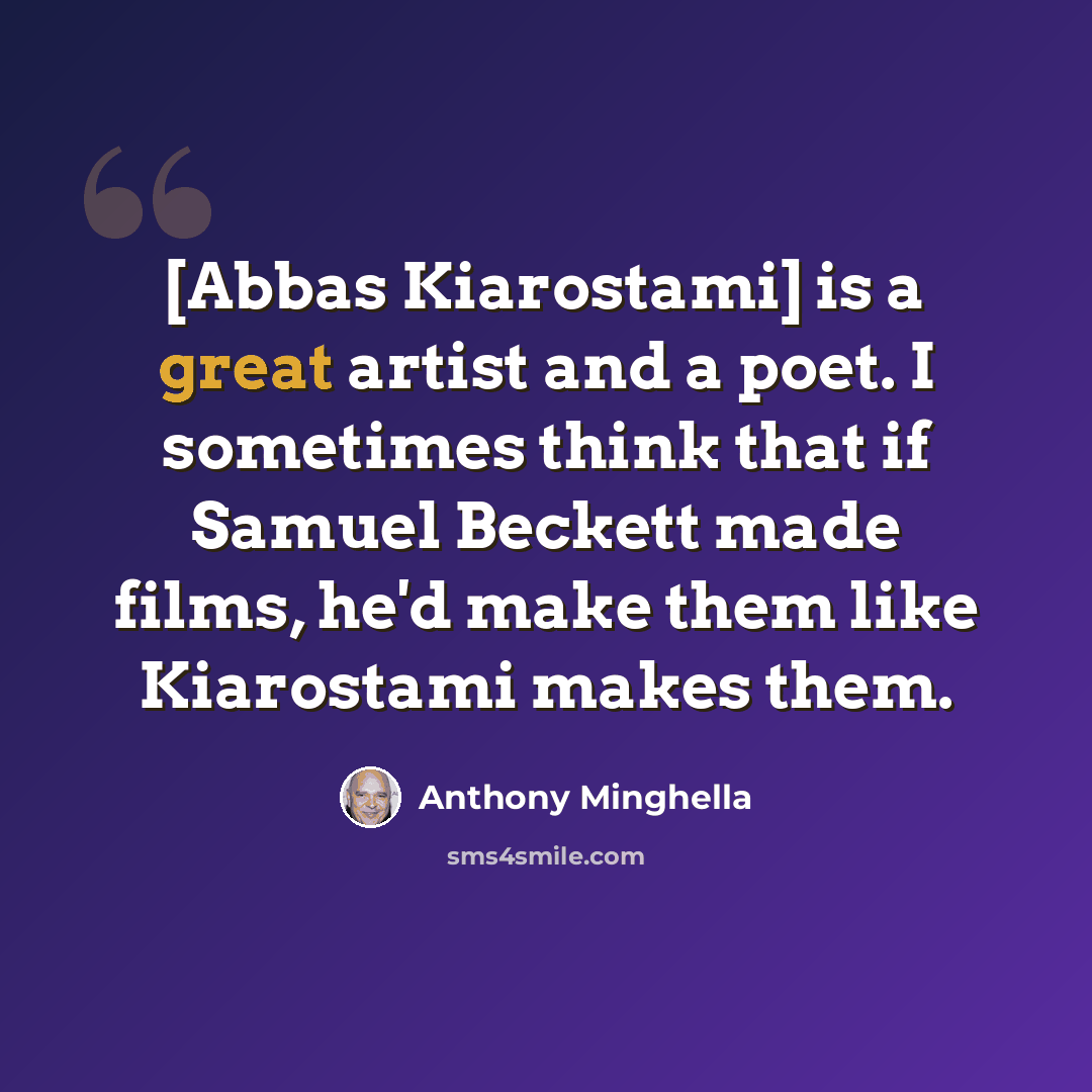 “[Abbas Kiarostami] is a great artist and a poet. I sometimes think that if Samuel Beckett made films, he'd make them like Kiarostami makes them.” quote by Anthony Minghella