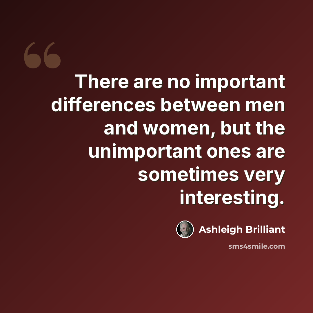 “There are no important differences between men and women, but the unimportant ones are sometimes very interesting.” quote by Ashleigh Brilliant