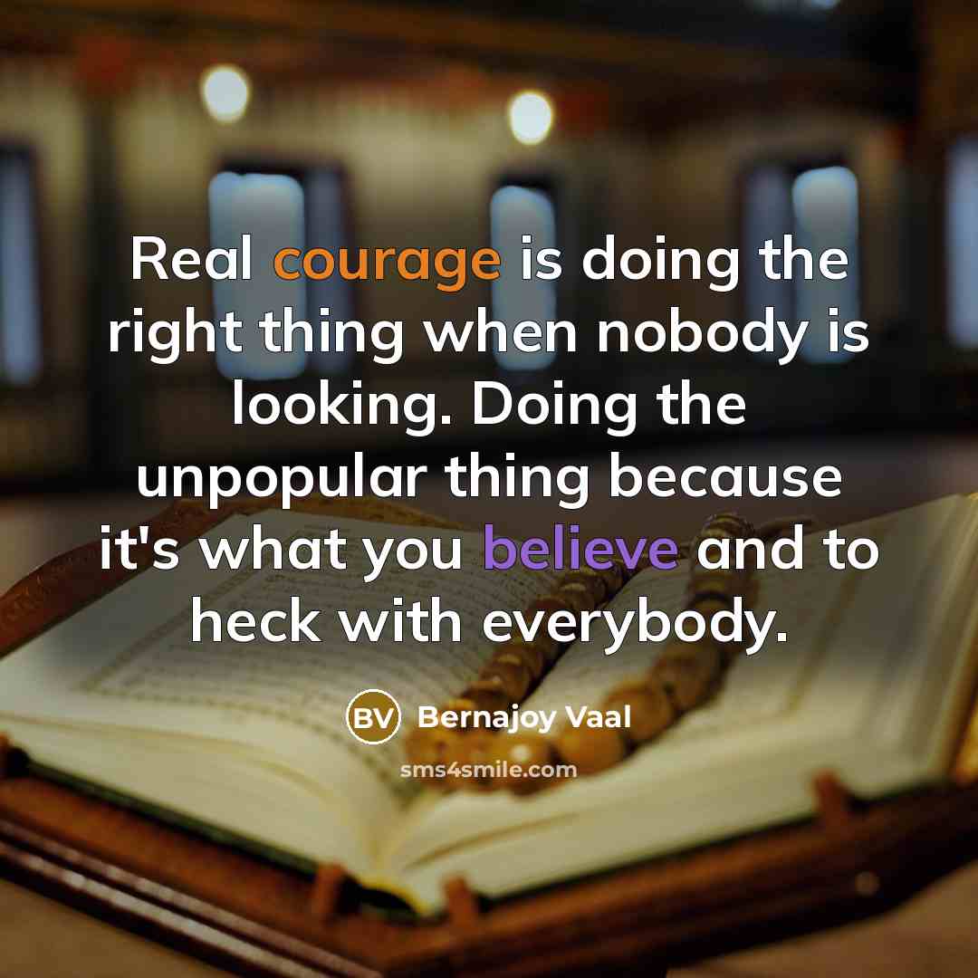 “Real courage is doing the right thing when nobody is looking. Doing the unpopular thing because it's what you believe and to heck with everybody.” quote by Bernajoy Vaal