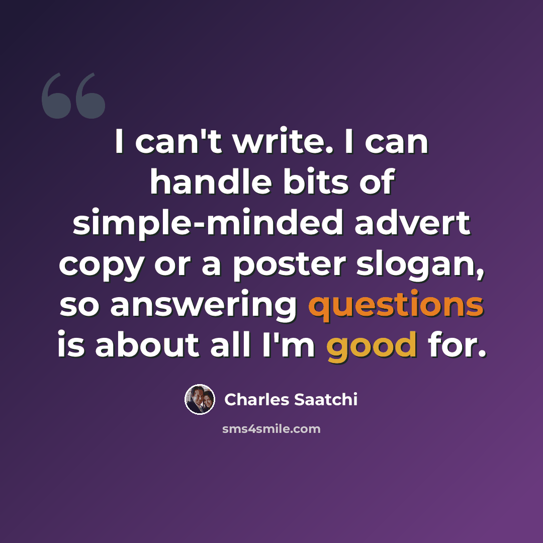 “I can't write. I can handle bits of simple-minded advert copy or a poster slogan, so answering questions is about all I'm good for.” quote by Charles Saatchi