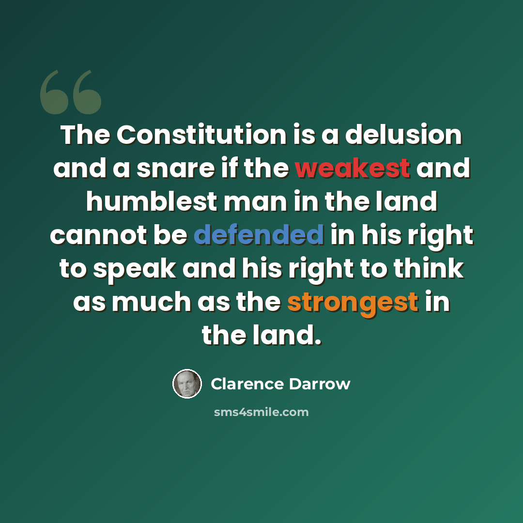 “The Constitution is a delusion and a snare if the weakest and humblest man in the land cannot be defended in his right to speak and his right to think as much as the strongest in the land.” quote by Clarence Darrow