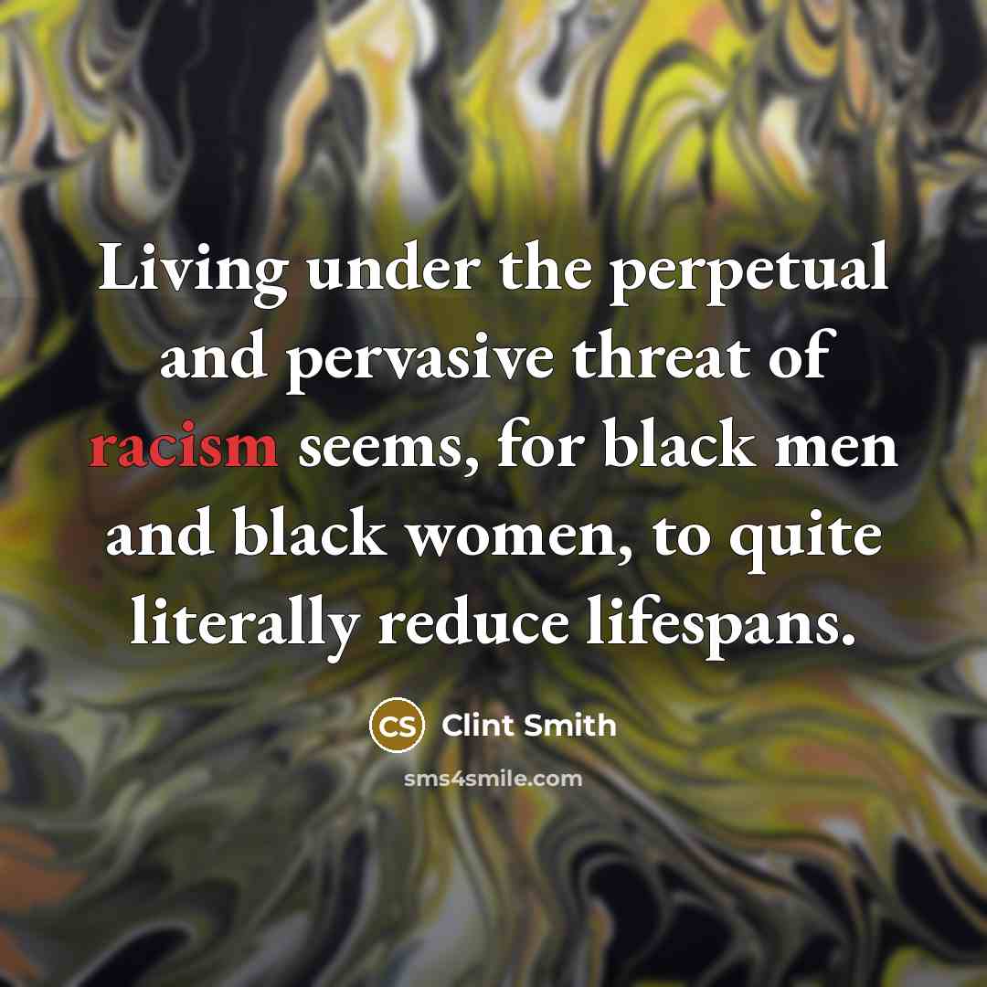 “Living under the perpetual and pervasive threat of racism seems, for black men and black women, to quite literally reduce lifespans.” quote by Clint Smith