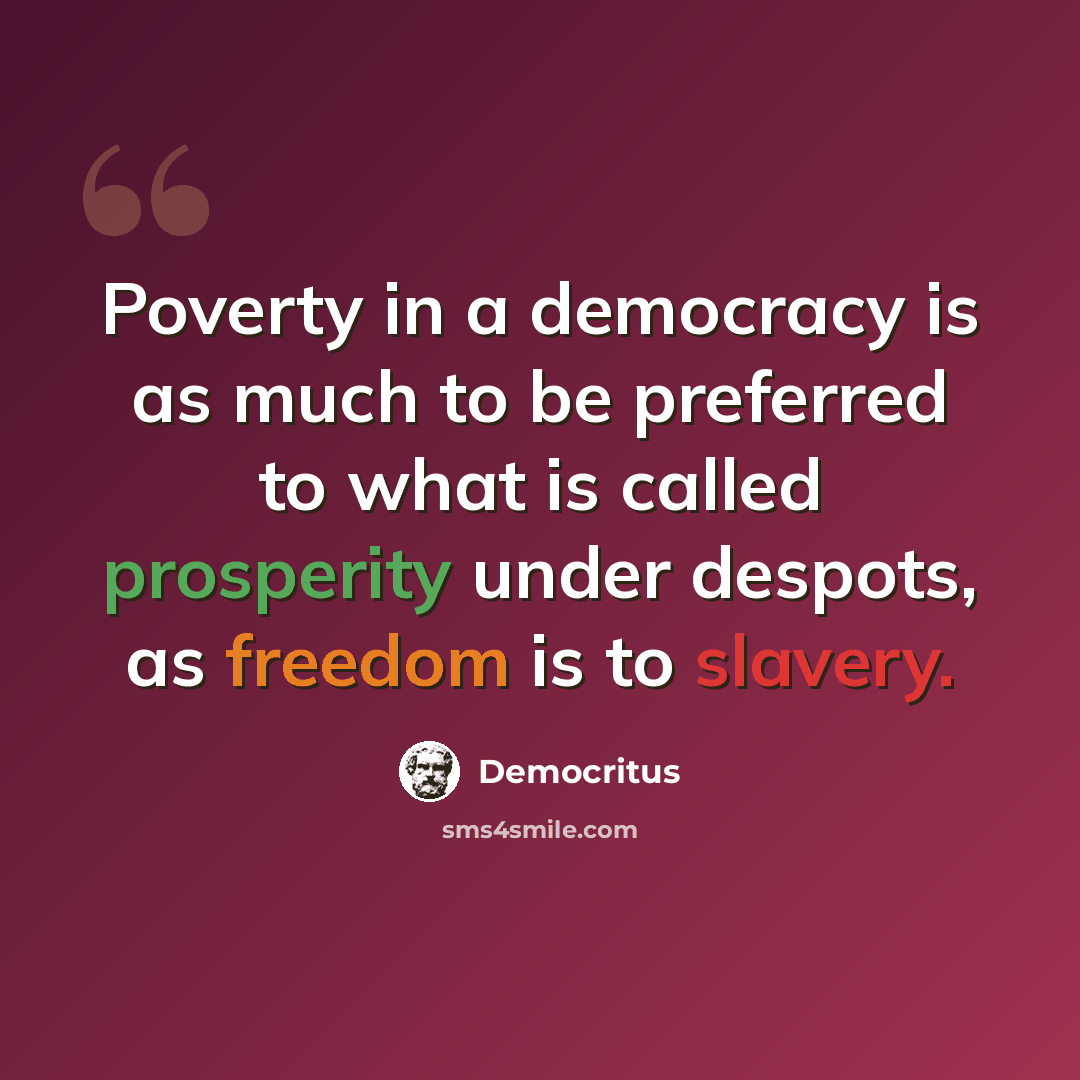 “Poverty in a democracy is as much to be preferred to what is called prosperity under despots, as freedom is to slavery.” quote by Democritus