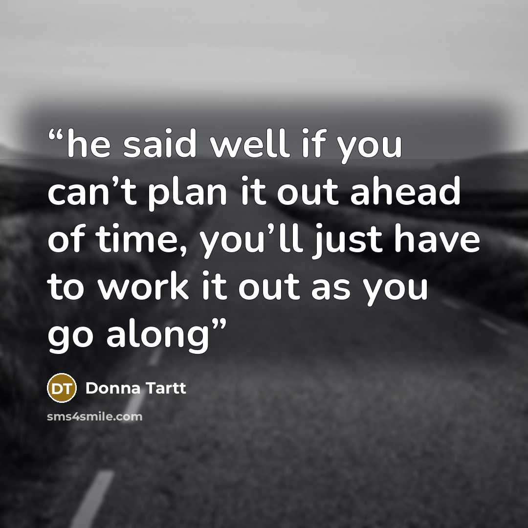 “he said well if you can’t plan it out ahead of time, you’ll just have to work it out as you go along” quote by Donna Tartt