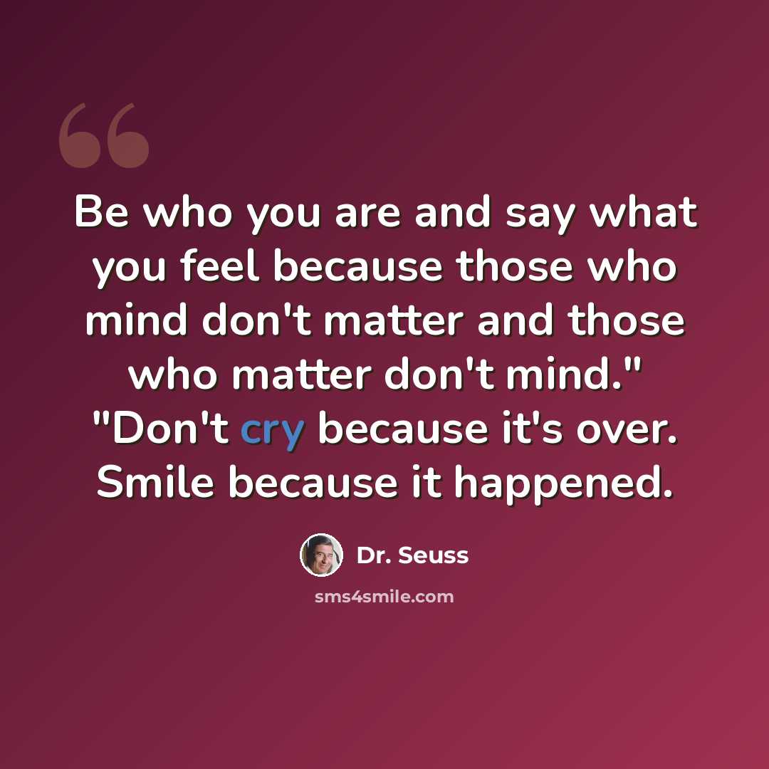 “Be who you are and say what you feel because those who mind don't matter and those who matter don't mind." "Don't cry because it's over. Smile because it happened.” quote by Dr. Seuss