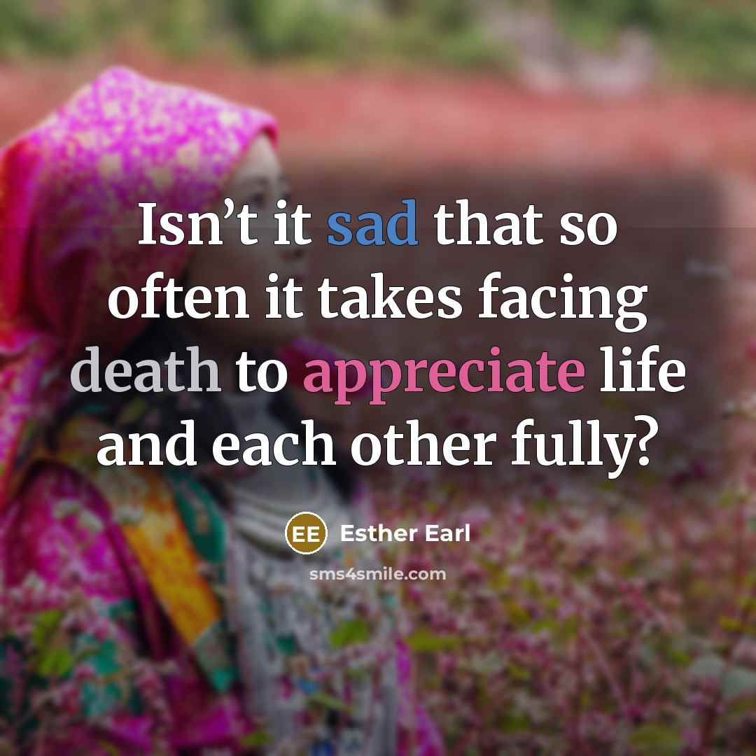 “Isn’t it sad that so often it takes facing death to appreciate life and each other fully?” quote by Esther Earl
