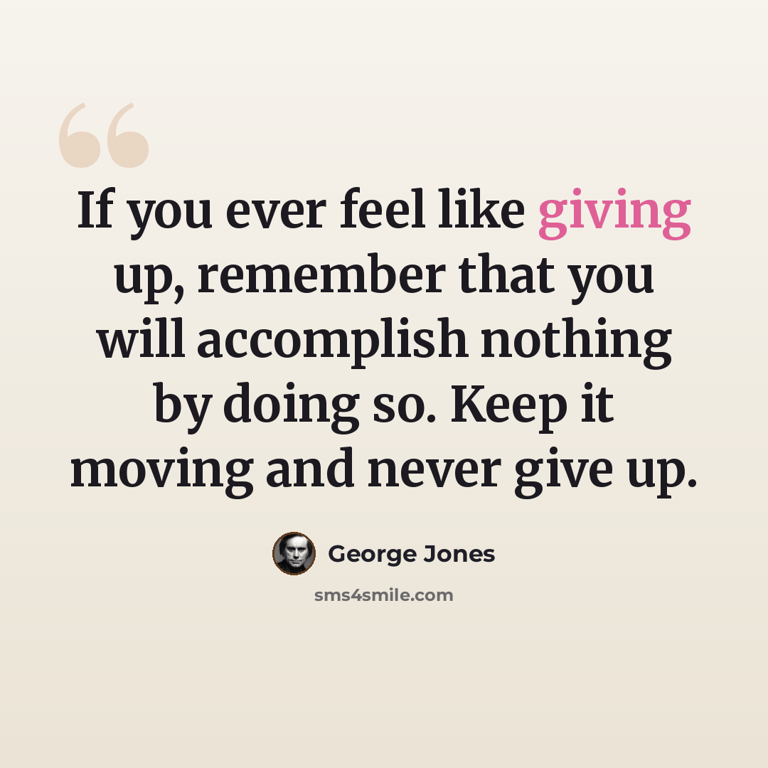“If you ever feel like giving up, remember that you will accomplish nothing by doing so. Keep it moving and never give up.” quote by George Jones