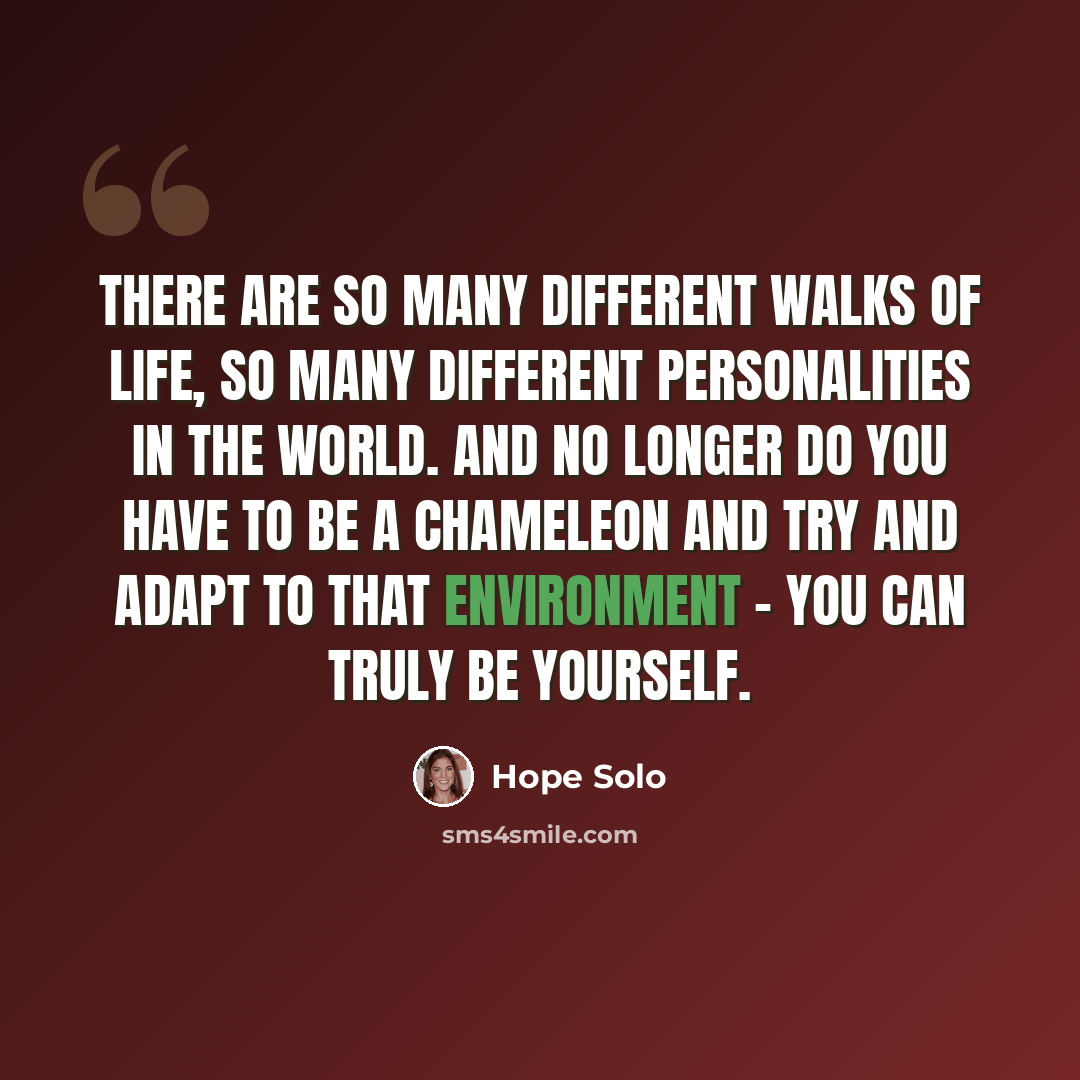“There are so many different walks of life, so many different personalities in the world. And no longer do you have to be a chameleon and try and adapt to that environment - you can truly be yourself.” quote by Hope Solo