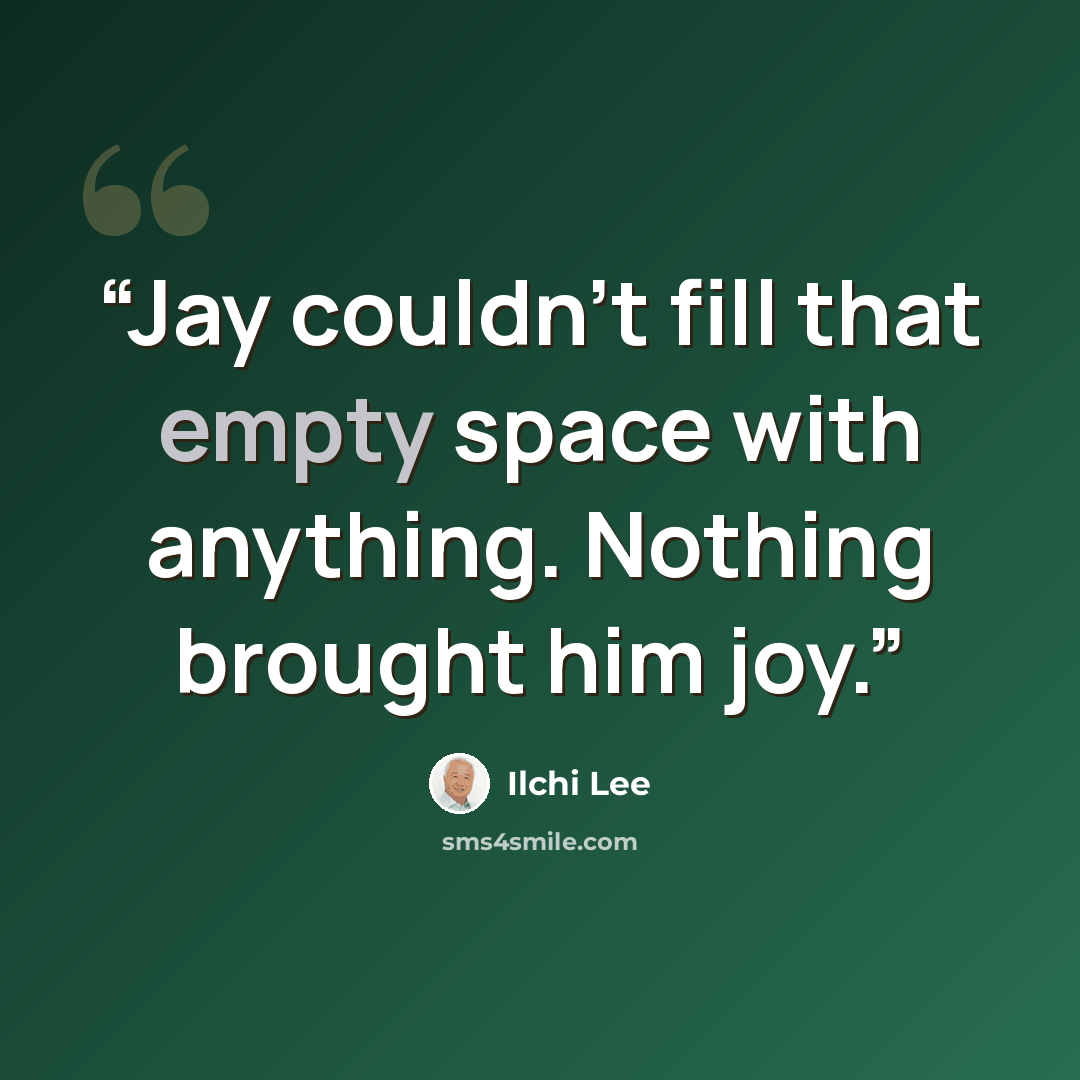 “Jay couldn’t fill that empty space with anything. Nothing brought him joy.” quote by Ilchi Lee