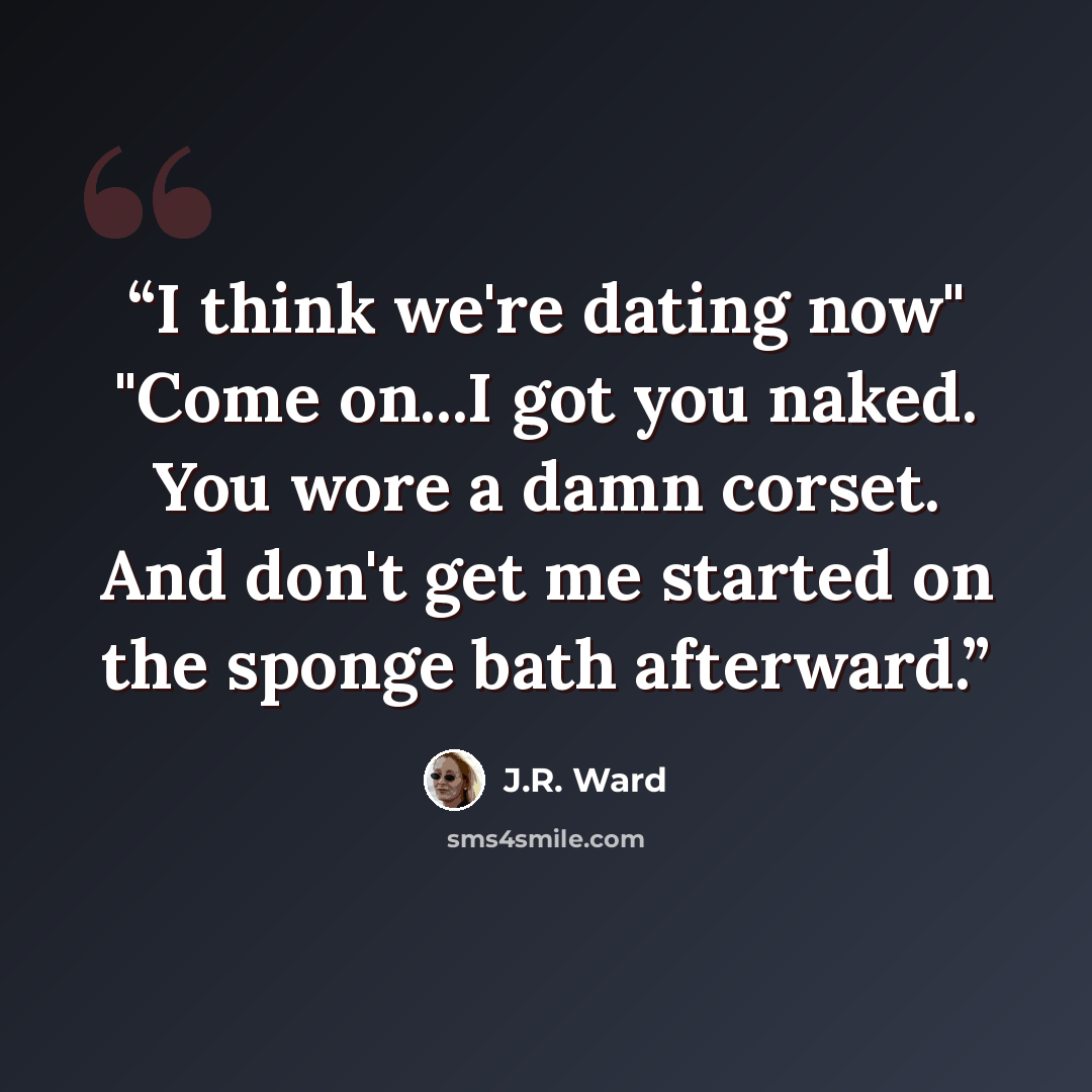 “I think we're dating now" "Come on...I got you naked. You wore a damn corset. And don't get me started on the sponge bath afterward.” quote by J.R. Ward