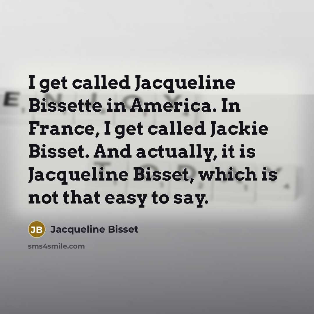 “I get called Jacqueline Bissette in America. In France, I get called Jackie Bisset. And actually, it is Jacqueline Bisset, which is not that easy to say.” quote by Jacqueline Bisset