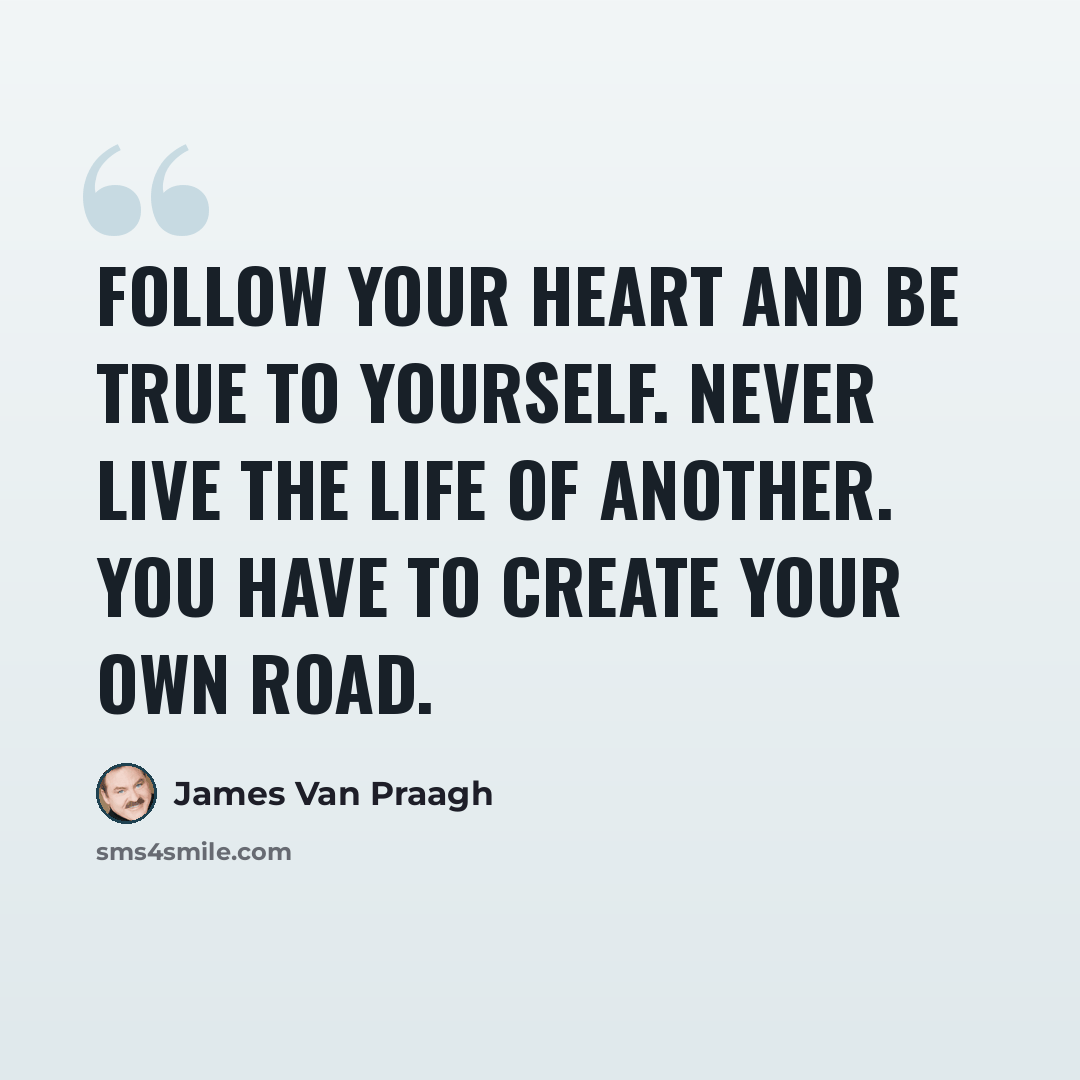 “Follow your heart and be true to yourself. Never live the life of another. You have to create your own road.” quote by James Van Praagh