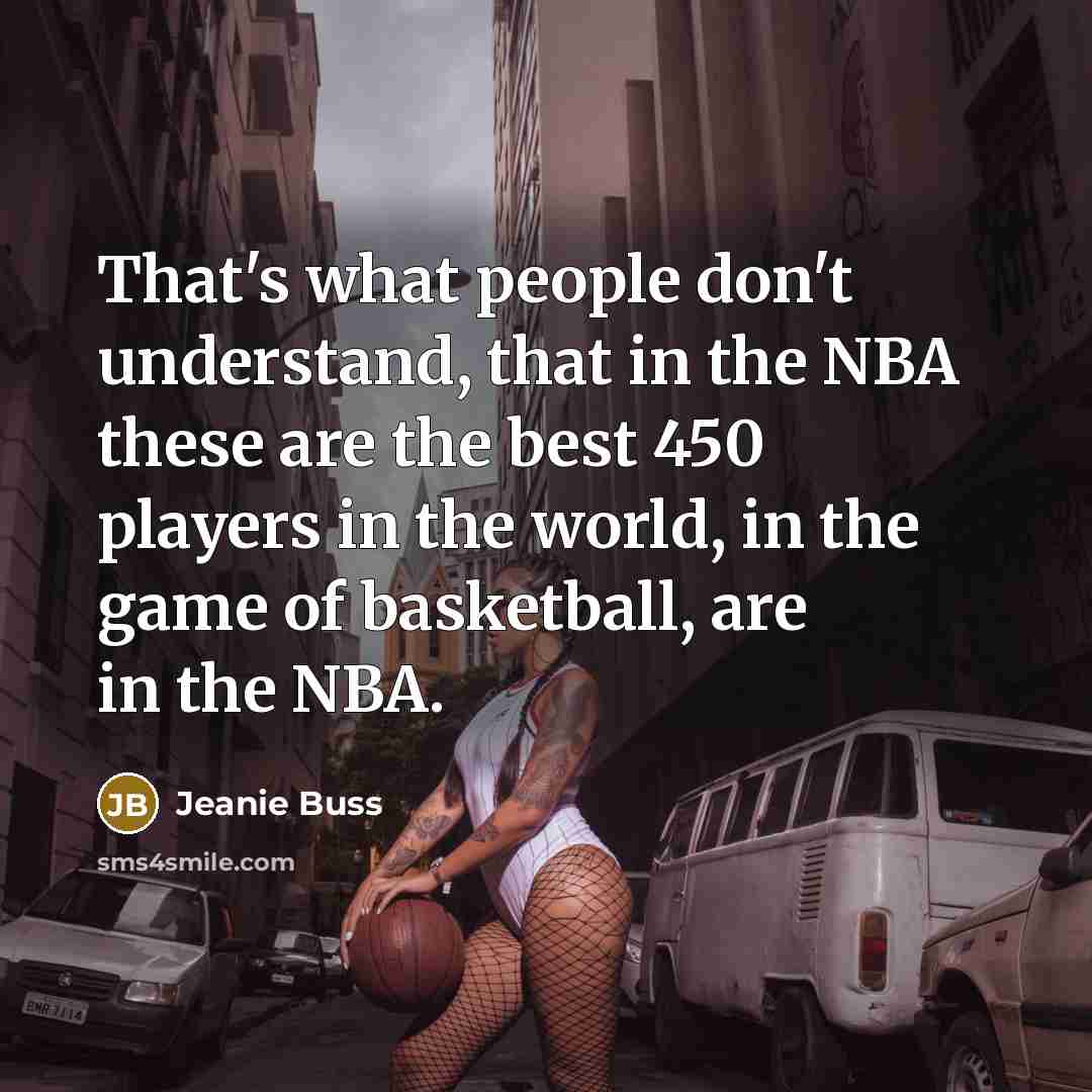 “That's what people don't understand, that in the NBA these are the best 450 players in the world, in the game of basketball, are in the NBA.” quote by Jeanie Buss