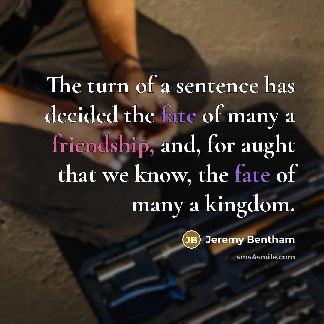 “The turn of a sentence has decided the fate of many a friendship, and, for aught that we know, the fate of many a kingdom.” quote by Jeremy Bentham