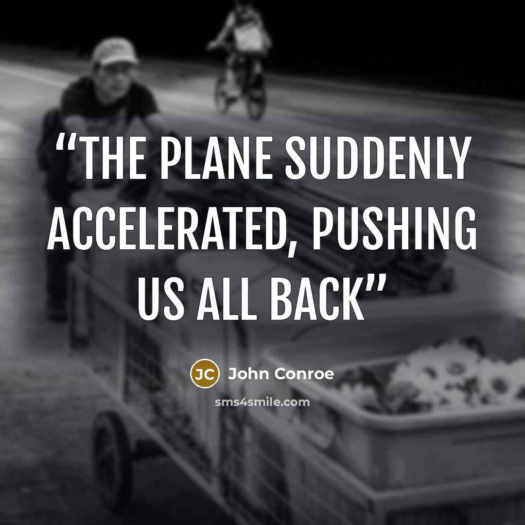 “The plane suddenly accelerated, pushing us all back” quote by John Conroe