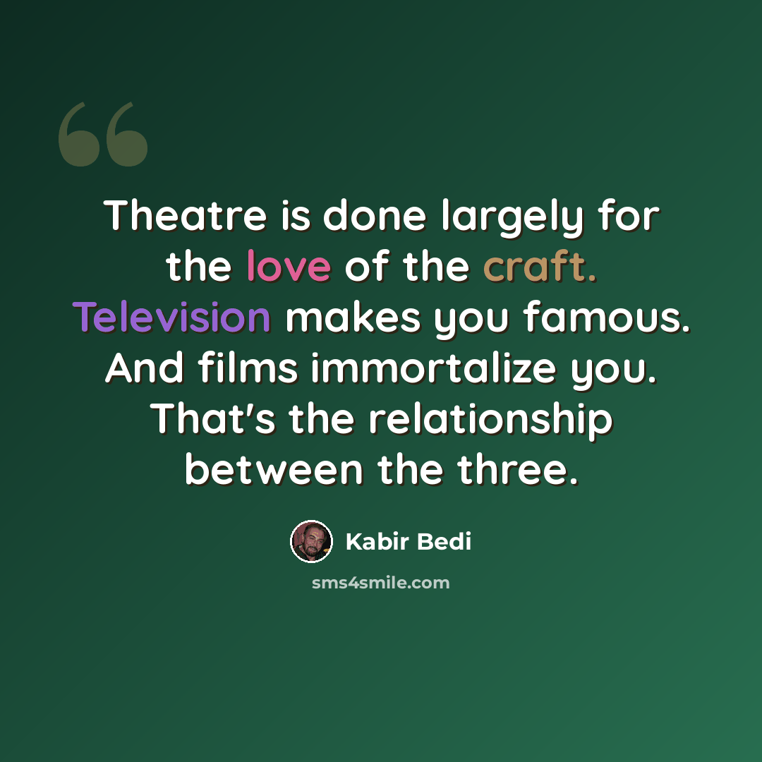 “Theatre is done largely for the love of the craft. Television makes you famous. And films immortalize you. That's the relationship between the three.” quote by Kabir Bedi
