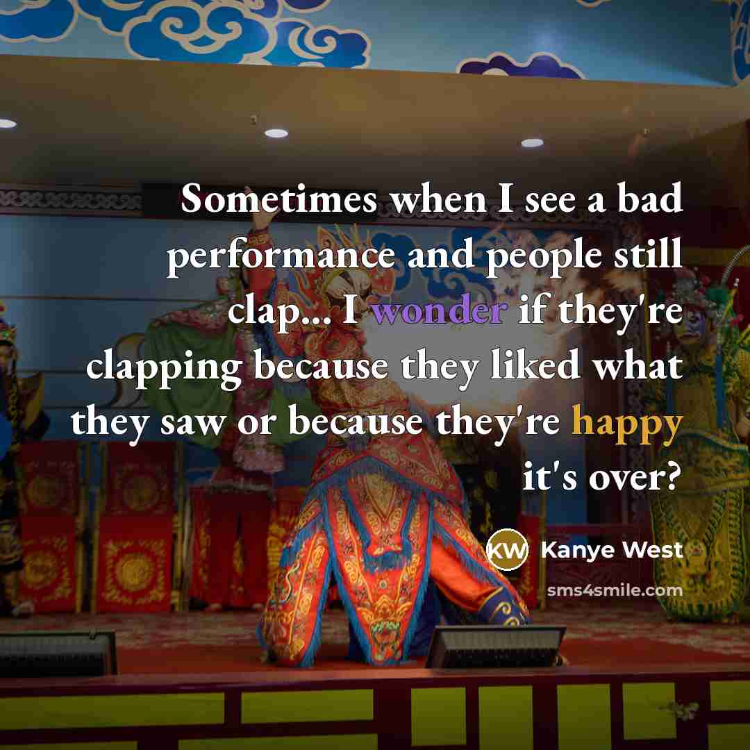 “Sometimes when I see a bad performance and people still clap... I wonder if they're clapping because they liked what they saw or because they're happy it's over?” quote by Kanye West
