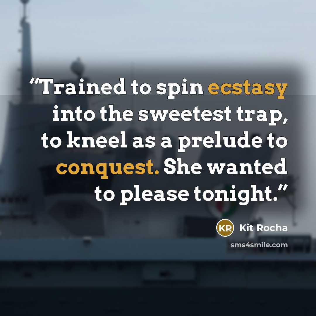 “Trained to spin ecstasy into the sweetest trap, to kneel as a prelude to conquest. She wanted to please tonight.” quote by Kit Rocha