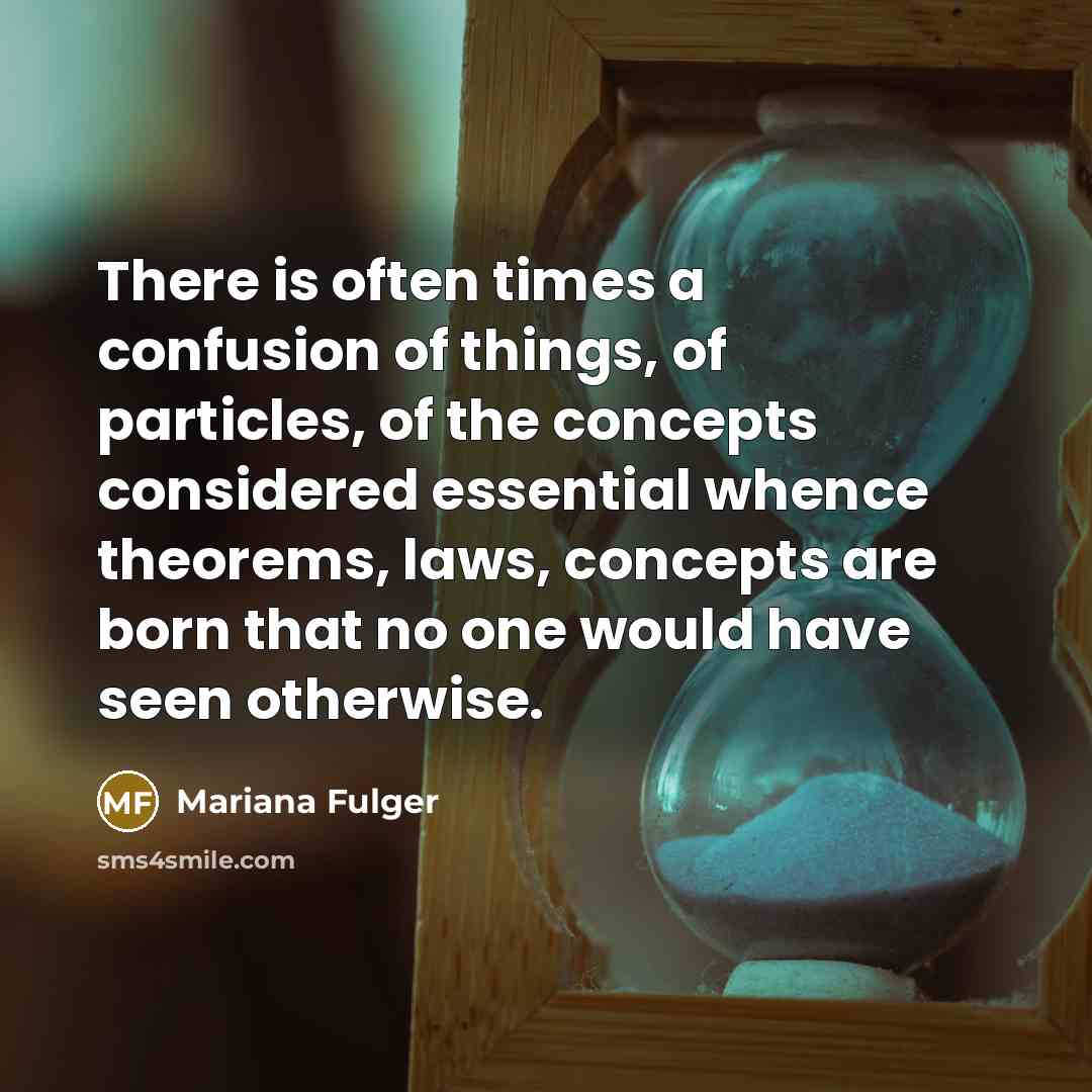 “There is often times a confusion of things, of particles, of the concepts considered essential whence theorems, laws, concepts are born that no one would have seen otherwise.” quote by Mariana Fulger