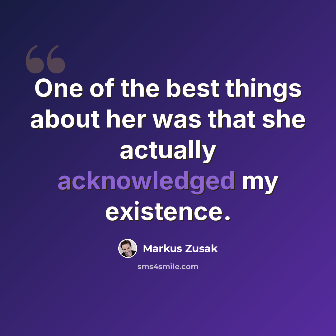 “One of the best things about her was that she actually acknowledged my existence.” quote by Markus Zusak