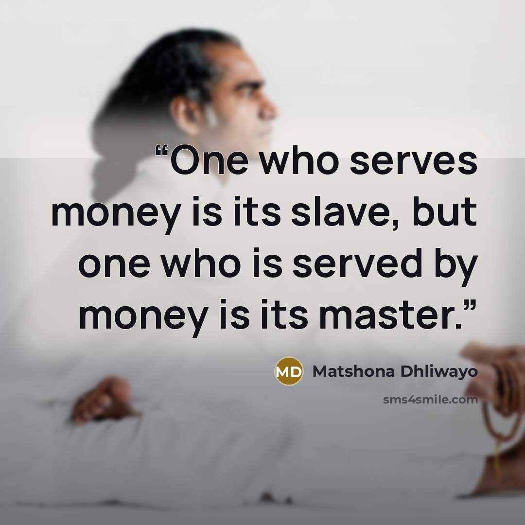 “One who serves money is its slave, but one who is served by money is its master.” quote by Matshona Dhliwayo