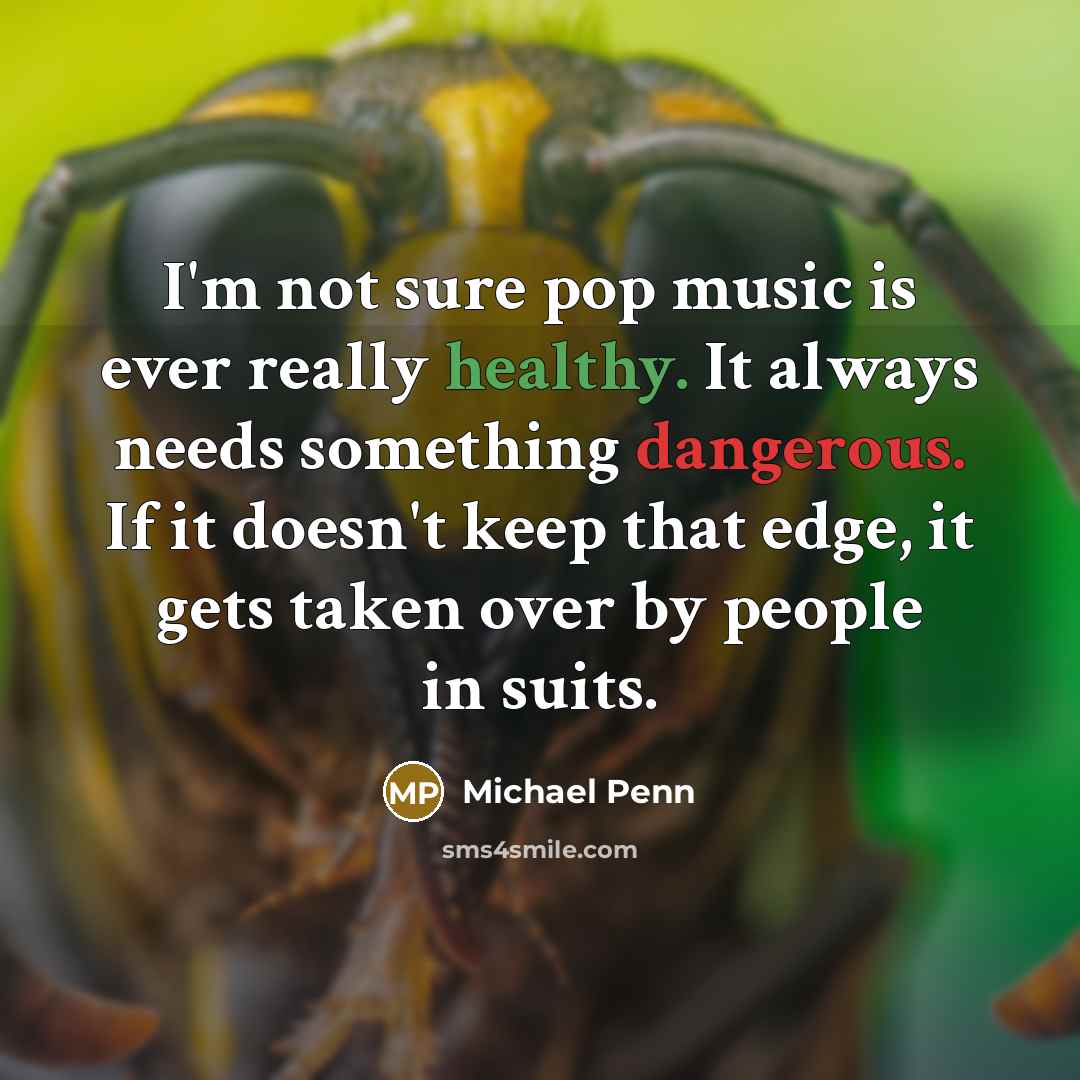 “I'm not sure pop music is ever really healthy. It always needs something dangerous. If it doesn't keep that edge, it gets taken over by people in suits.” quote by Michael Penn