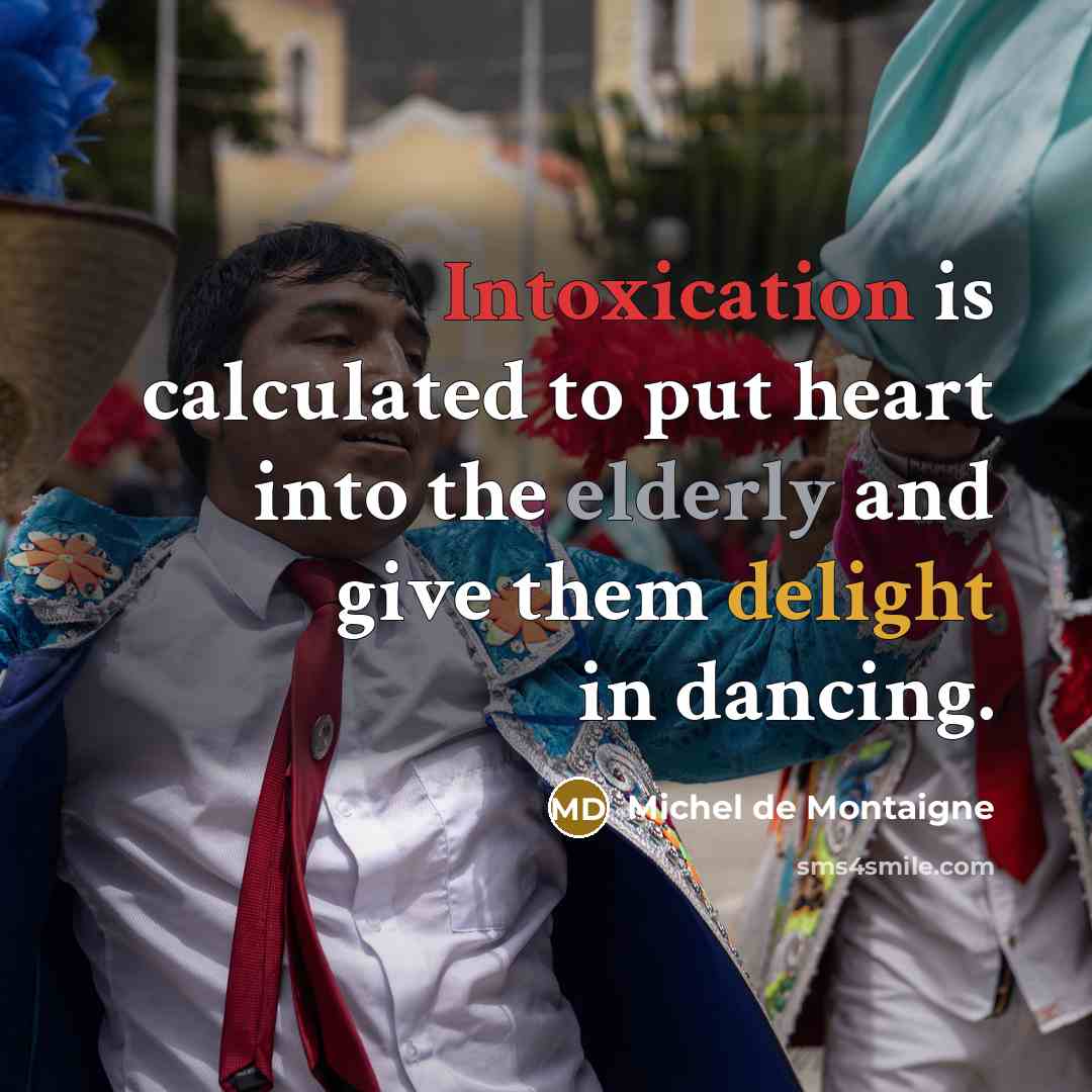 “Intoxication is calculated to put heart into the elderly and give them delight in dancing.” quote by Michel de Montaigne