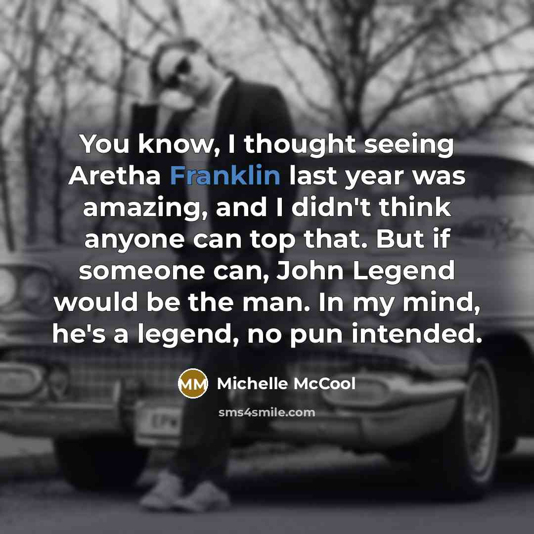 “You know, I thought seeing Aretha Franklin last year was amazing, and I didn't think anyone can top that. But if someone can, John Legend would be the man. In my mind, he's a legend, no pun intended.” quote by Michelle McCool