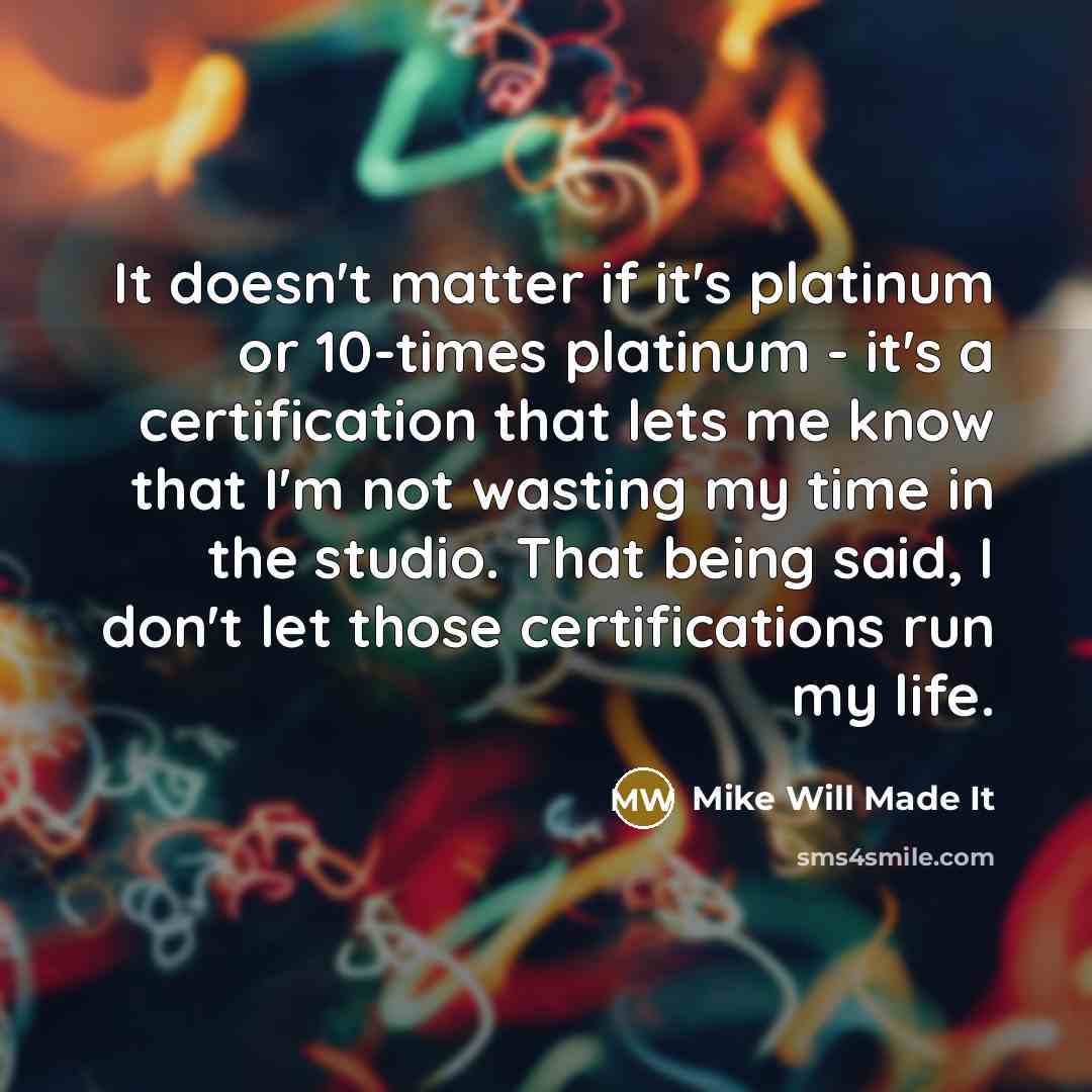 “It doesn't matter if it's platinum or 10-times platinum - it's a certification that lets me know that I'm not wasting my time in the studio. That being said, I don't let those certifications run my life.” quote by Mike Will Made It