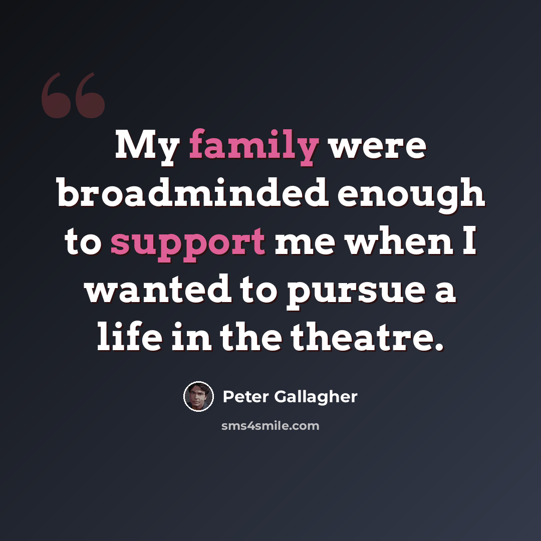 “My family were broadminded enough to support me when I wanted to pursue a life in the theatre.” quote by Peter Gallagher